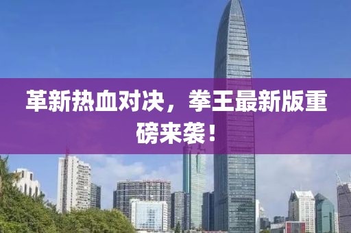 革新熱血對(duì)決，拳王最新版重磅來襲！