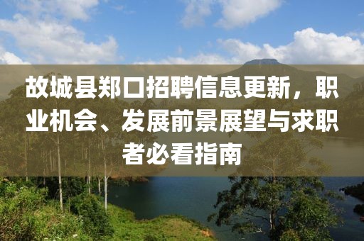 故城縣鄭口招聘信息更新，職業(yè)機會、發(fā)展前景展望與求職者必看指南