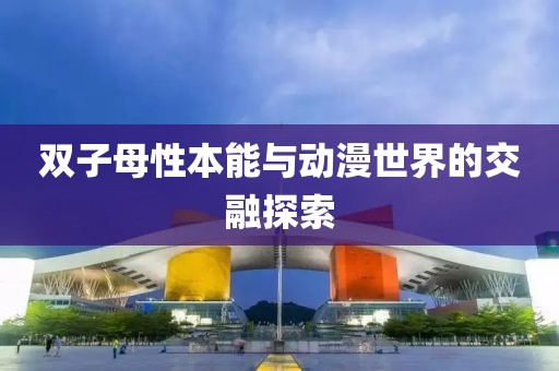 雙子母性本能與動漫世界的交融探索