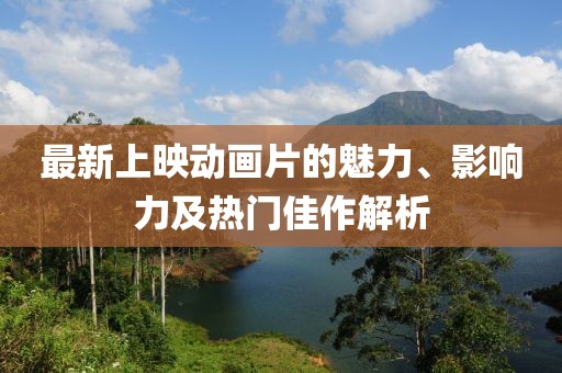 最新上映動畫片的魅力、影響力及熱門佳作解析