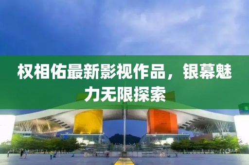 權(quán)相佑最新影視作品，銀幕魅力無限探索