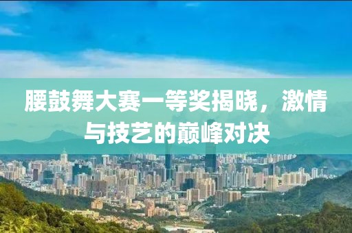 腰鼓舞大賽一等獎(jiǎng)揭曉，激情與技藝的巔峰對(duì)決