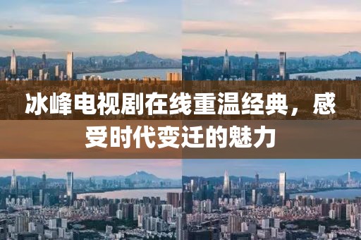 冰峰電視劇在線重溫經(jīng)典，感受時代變遷的魅力