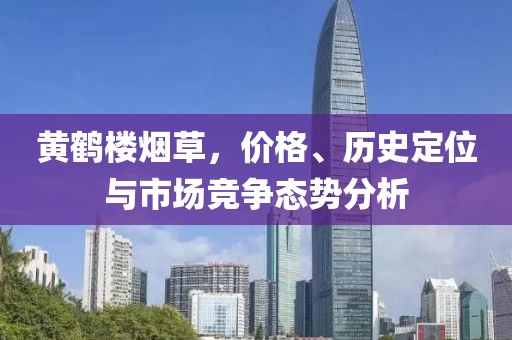 黃鶴樓煙草，價(jià)格、歷史定位與市場(chǎng)競(jìng)爭(zhēng)態(tài)勢(shì)分析