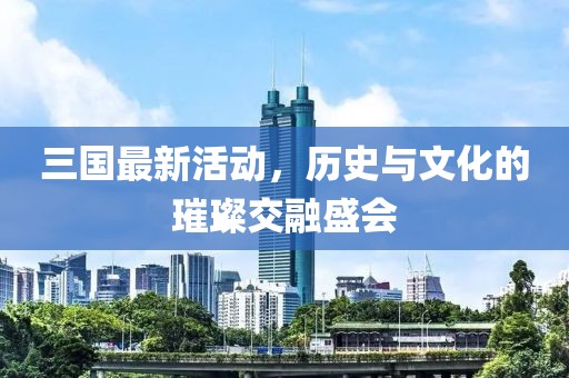 三國最新活動，歷史與文化的璀璨交融盛會