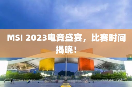 MSI 2023電競(jìng)盛宴，比賽時(shí)間揭曉！