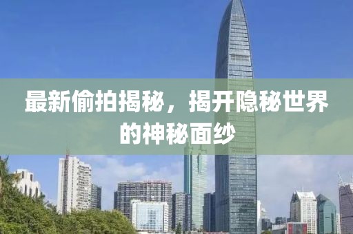 最新偷拍揭秘，揭開隱秘世界的神秘面紗