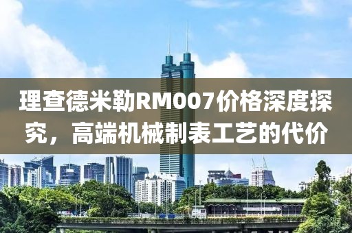 理查德米勒RM007價(jià)格深度探究，高端機(jī)械制表工藝的代價(jià)