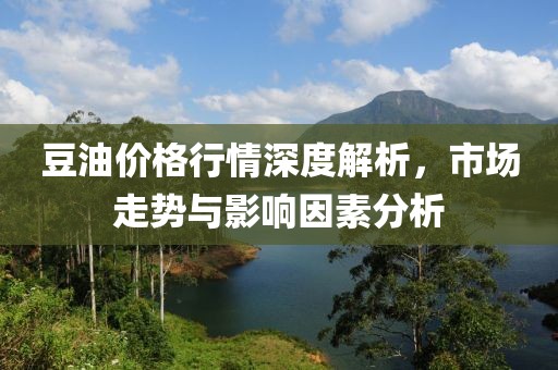 豆油價(jià)格行情深度解析，市場(chǎng)走勢(shì)與影響因素分析