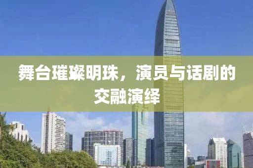 舞臺璀璨明珠，演員與話劇的交融演繹