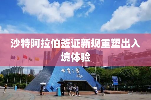 沙特阿拉伯簽證新規(guī)重塑出入境體驗(yàn)