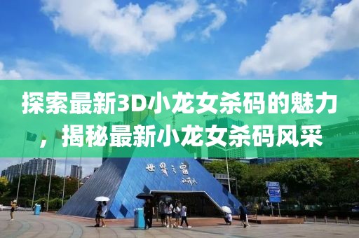探索最新3D小龍女殺碼的魅力，揭秘最新小龍女殺碼風(fēng)采