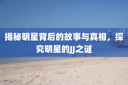 揭秘明星背后的故事與真相，探究明星的JJ之謎
