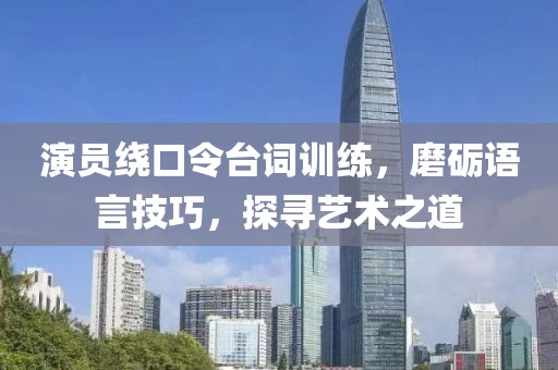 演員繞口令臺詞訓(xùn)練，磨礪語言技巧，探尋藝術(shù)之道