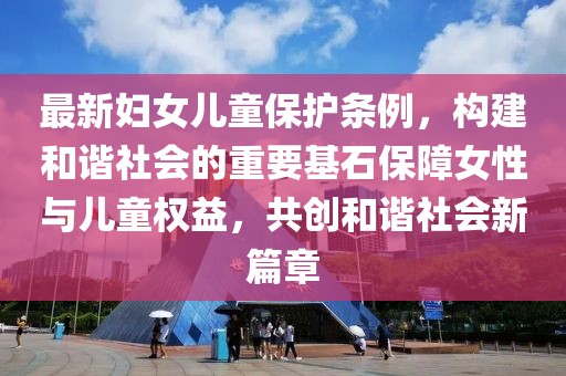 最新婦女兒童保護(hù)條例，構(gòu)建和諧社會(huì)的重要基石保障女性與兒童權(quán)益，共創(chuàng)和諧社會(huì)新篇章