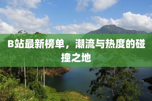 B站最新榜單，潮流與熱度的碰撞之地