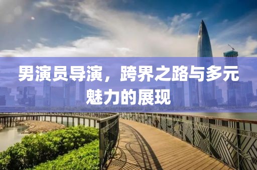 男演員導(dǎo)演，跨界之路與多元魅力的展現(xiàn)