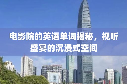 電影院的英語(yǔ)單詞揭秘，視聽盛宴的沉浸式空間
