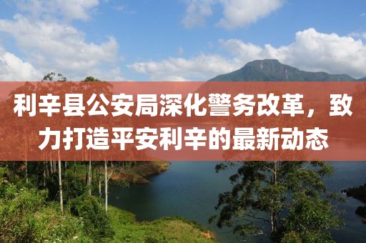 利辛縣公安局深化警務改革，致力打造平安利辛的最新動態(tài)