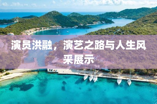 演員洪融，演藝之路與人生風(fēng)采展示