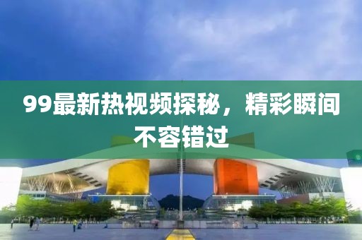 99最新熱視頻探秘，精彩瞬間不容錯過