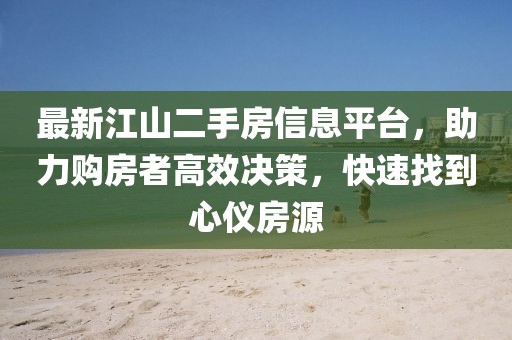 最新江山二手房信息平臺，助力購房者高效決策，快速找到心儀房源