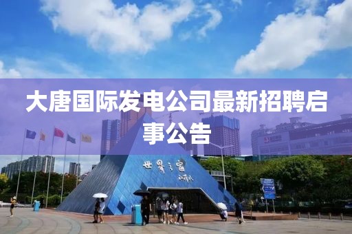 大唐國際發(fā)電公司最新招聘啟事公告