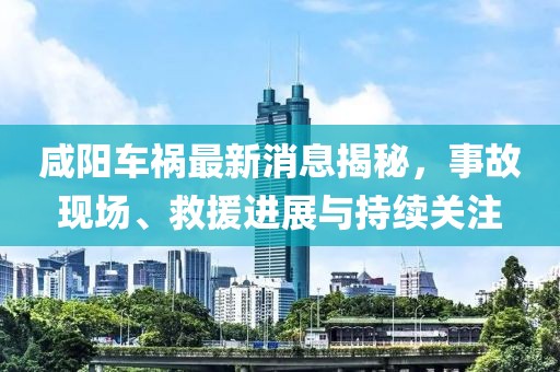 咸陽車禍最新消息揭秘，事故現(xiàn)場、救援進(jìn)展與持續(xù)關(guān)注
