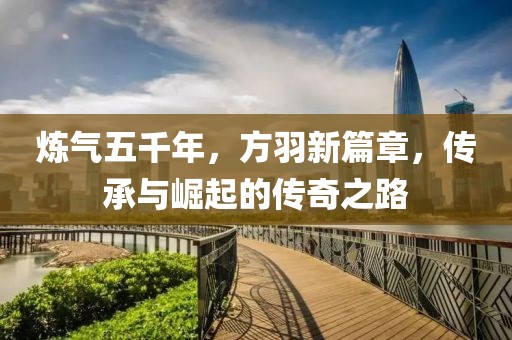 煉氣五千年，方羽新篇章，傳承與崛起的傳奇之路