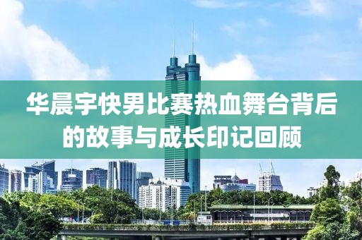 華晨宇快男比賽熱血舞臺背后的故事與成長印記回顧