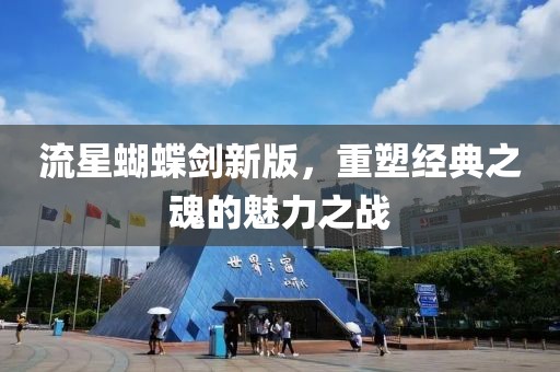 流星蝴蝶劍新版，重塑經(jīng)典之魂的魅力之戰(zhàn)