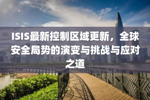 ISIS最新控制區(qū)域更新，全球安全局勢的演變與挑戰(zhàn)與應對之道