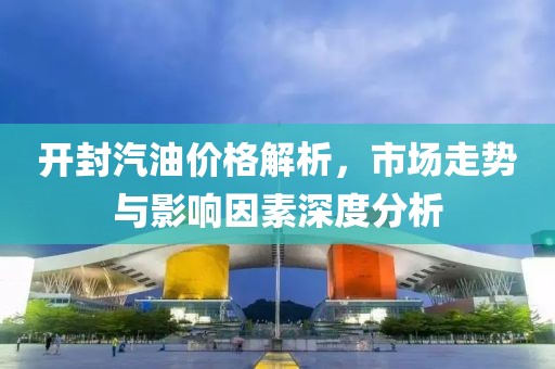開(kāi)封汽油價(jià)格解析，市場(chǎng)走勢(shì)與影響因素深度分析