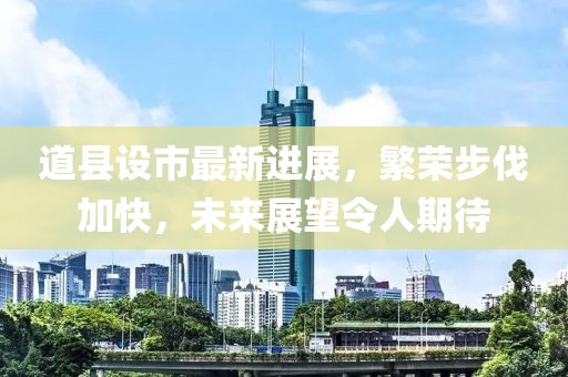 道縣設(shè)市最新進展，繁榮步伐加快，未來展望令人期待