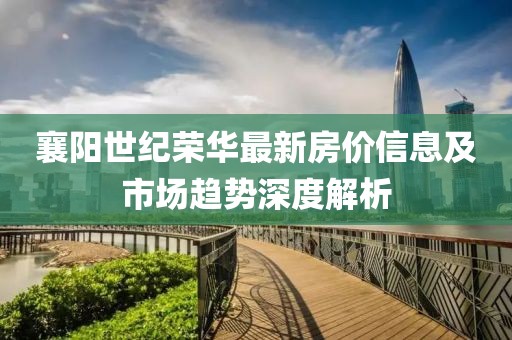 襄陽世紀(jì)榮華最新房價信息及市場趨勢深度解析