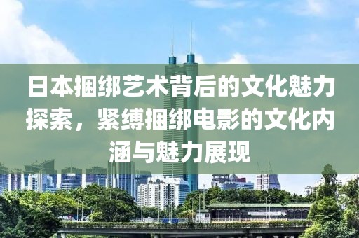 日本捆綁藝術(shù)背后的文化魅力探索，緊縛捆綁電影的文化內(nèi)涵與魅力展現(xiàn)