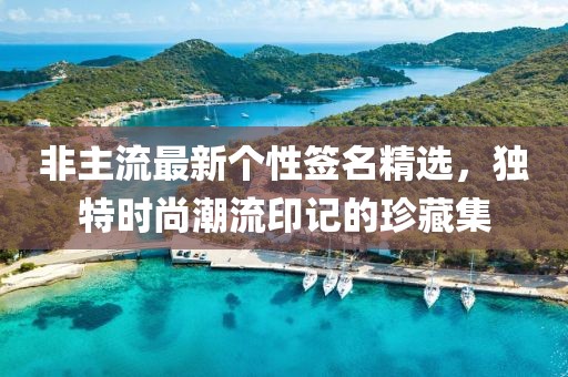 非主流最新個(gè)性簽名精選，獨(dú)特時(shí)尚潮流印記的珍藏集