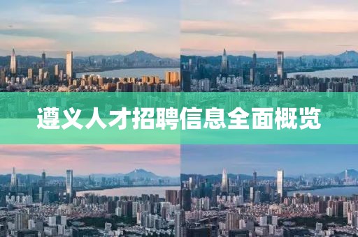 遵義人才招聘信息全面概覽