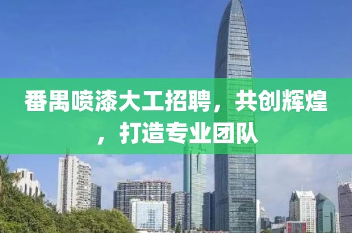 番禺噴漆大工招聘，共創(chuàng)輝煌，打造專業(yè)團(tuán)隊(duì)