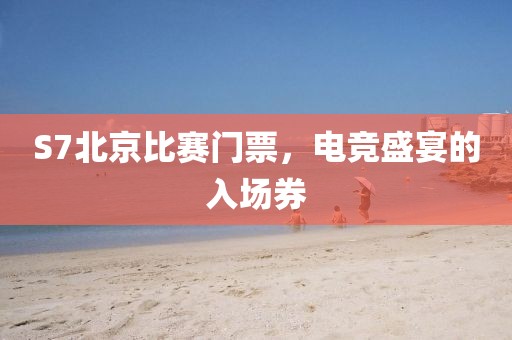 S7北京比賽門票，電競盛宴的入場券