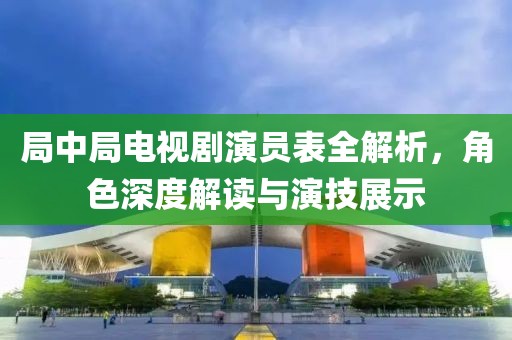 局中局電視劇演員表全解析，角色深度解讀與演技展示