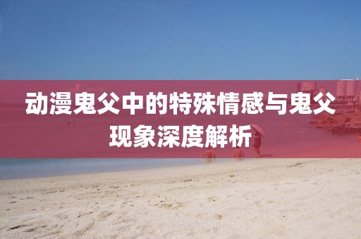 動(dòng)漫鬼父中的特殊情感與鬼父現(xiàn)象深度解析