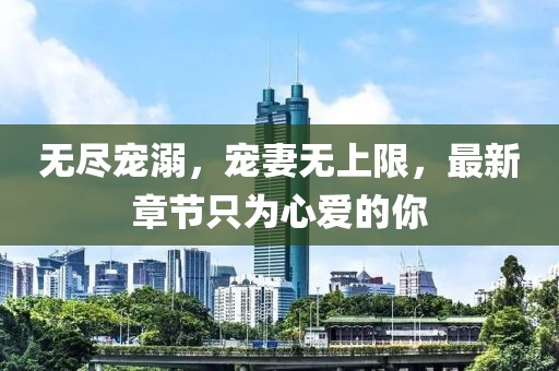 無盡寵溺，寵妻無上限，最新章節(jié)只為心愛的你