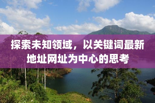 探索未知領(lǐng)域，以關(guān)鍵詞最新地址網(wǎng)址為中心的思考