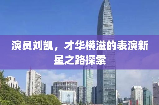 演員劉凱，才華橫溢的表演新星之路探索