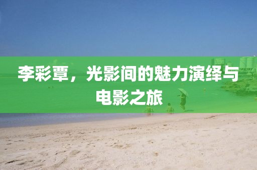 李彩覃，光影間的魅力演繹與電影之旅