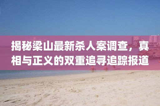 揭秘梁山最新殺人案調(diào)查，真相與正義的雙重追尋追蹤報(bào)道