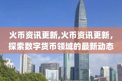 火幣資訊更新,火幣資訊更新，探索數(shù)字貨幣領(lǐng)域的最新動態(tài)