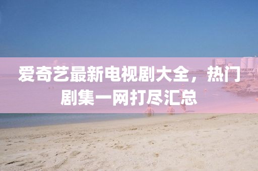 愛奇藝最新電視劇大全，熱門劇集一網(wǎng)打盡匯總