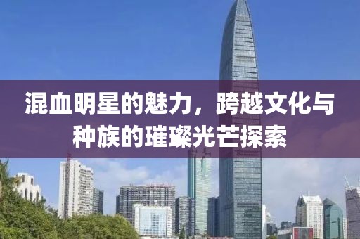 混血明星的魅力，跨越文化與種族的璀璨光芒探索